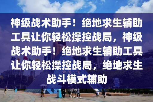 神级战术助手！绝地求生辅助工具让你轻松操控战局，神级战术助手！绝地求生辅助工具让你轻松操控战局，绝地求生战斗模式辅助