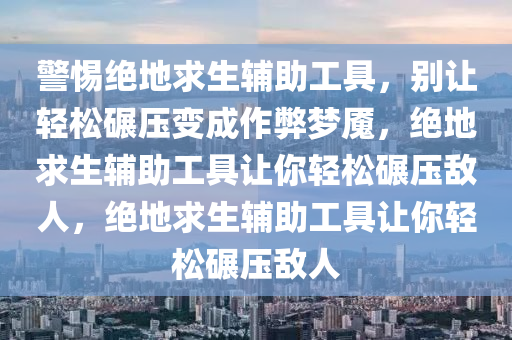 警惕绝地求生辅助工具，别让轻松碾压变成作弊梦魇，绝地求生辅助工具让你轻松碾压敌人，绝地求生辅助工具让你轻松碾压敌人