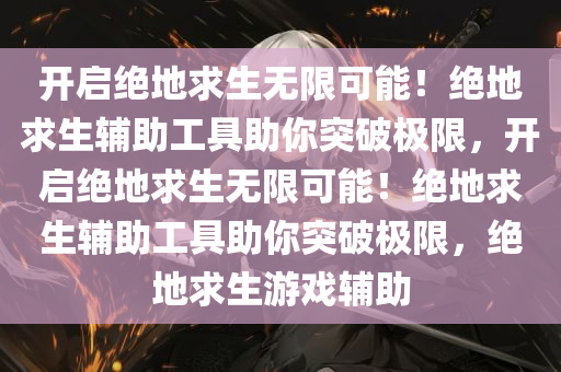 开启绝地求生无限可能！绝地求生辅助工具助你突破极限，开启绝地求生无限可能！绝地求生辅助工具助你突破极限，绝地求生游戏辅助