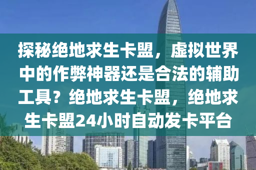 探秘绝地求生卡盟，虚拟世界中的作弊神器还是合法的辅助工具？绝地求生卡盟，绝地求生卡盟24小时自动发卡平台