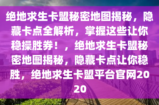 绝地求生卡盟秘密地图揭秘,隐藏卡点全解析,掌握这些让你稳操胜券!,绝地求生卡盟秘密地图揭秘,隐藏卡点让你稳胜,绝地求生卡盟平台官网2020