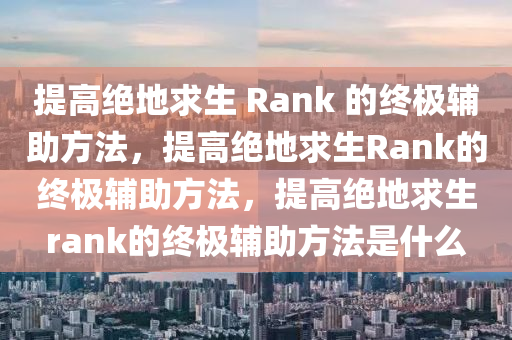 提高绝地求生 Rank 的终极辅助方法，提高绝地求生Rank的终极辅助方法，提高绝地求生rank的终极辅助方法是什么