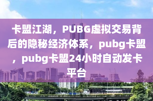 卡盟江湖，PUBG虚拟交易背后的隐秘经济体系，pubg卡盟，pubg卡盟24小时自动发卡平台