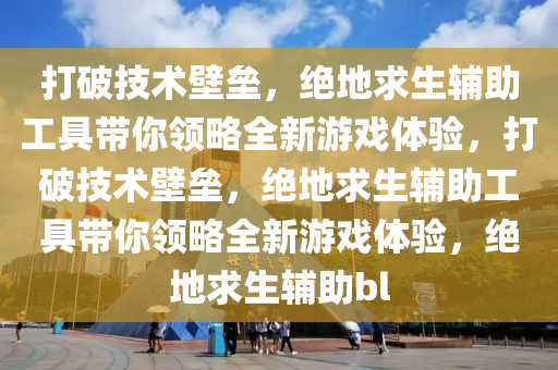 打破技术壁垒，绝地求生辅助工具带你领略全新游戏体验，打破技术壁垒，绝地求生辅助工具带你领略全新游戏体验，绝地求生辅助bl