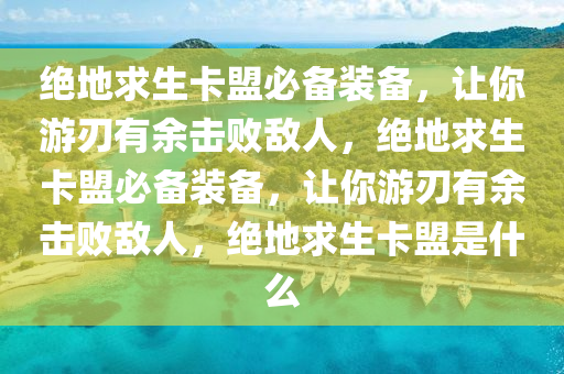 绝地求生卡盟必备装备，让你游刃有余击败敌人，绝地求生卡盟必备装备，让你游刃有余击败敌人，绝地求生卡盟是什么