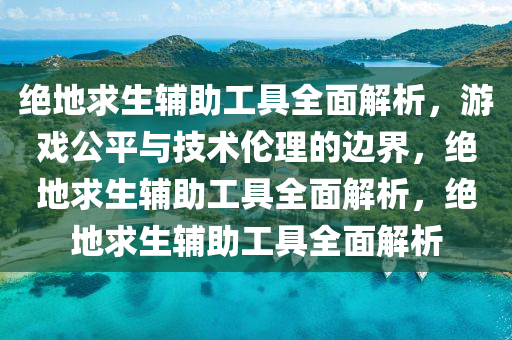 绝地求生辅助工具全面解析,游戏公平与技术伦理的边界,绝地求生辅助工具全面解析,绝地求生辅助工具全面解析