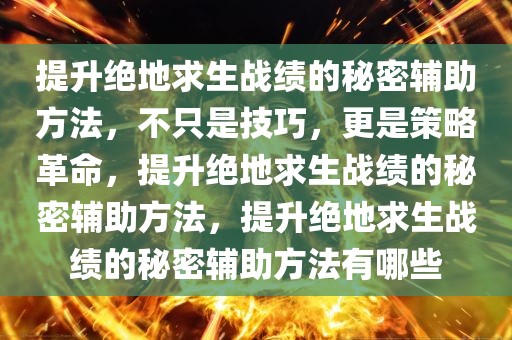 提升绝地求生战绩的秘密辅助方法，不只是技巧，更是策略革命，提升绝地求生战绩的秘密辅助方法，提升绝地求生战绩的秘密辅助方法有哪些