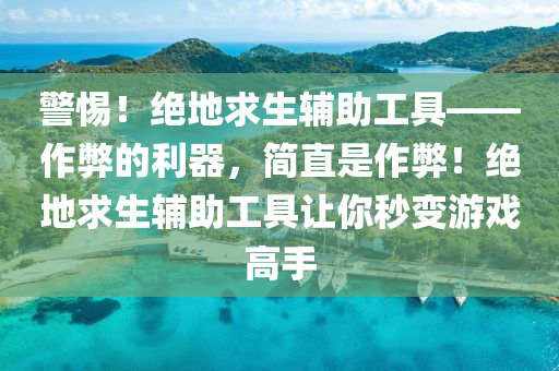 警惕！绝地求生辅助工具——作弊的利器，简直是作弊！绝地求生辅助工具让你秒变游戏高手