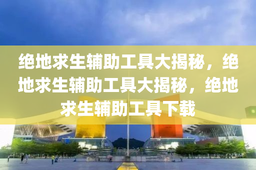 绝地求生辅助工具大揭秘，绝地求生辅助工具大揭秘，绝地求生辅助工具下载