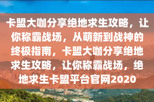 卡盟大咖分享绝地求生攻略，让你称霸战场，从萌新到战神的终极指南，卡盟大咖分享绝地求生攻略，让你称霸战场，绝地求生卡盟平台官网2020