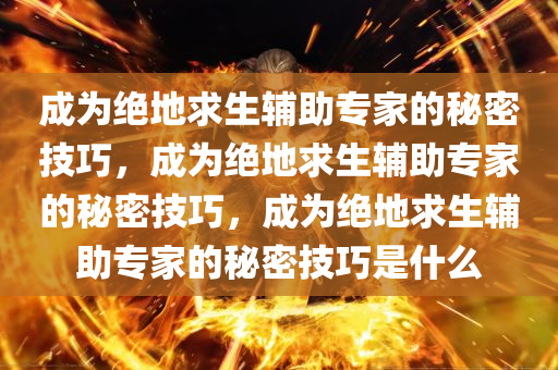 成为绝地求生辅助专家的秘密技巧，成为绝地求生辅助专家的秘密技巧，成为绝地求生辅助专家的秘密技巧是什么
