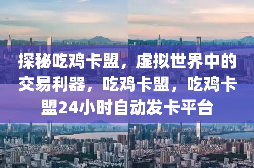 探秘吃鸡卡盟，虚拟世界中的交易利器，吃鸡卡盟，吃鸡卡盟24小时自动发卡平台