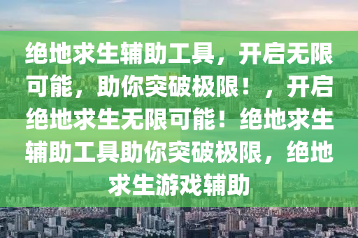 绝地求生辅助工具,开启无限可能,助你突破极限!,开启绝地求生无限可能!绝地求生辅助工具助你突破极限,绝地求生游戏辅助