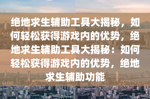 绝地求生辅助工具大揭秘，如何轻松获得游戏内的优势，绝地求生辅助工具大揭秘：如何轻松获得游戏内的优势，绝地求生辅助功能