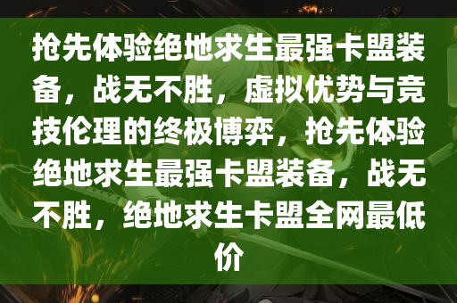 抢先体验绝地求生最强卡盟装备,战无不胜,虚拟优势与竞技伦理的终极博弈,抢先体验绝地求生最强卡盟装备,战无不胜,绝地求生卡盟全网最低价