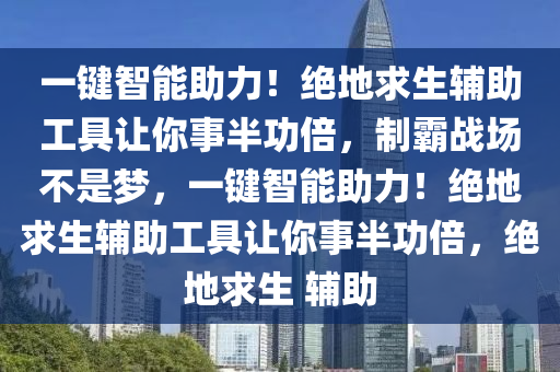 一键智能助力！绝地求生辅助工具让你事半功倍，制霸战场不是梦，一键智能助力！绝地求生辅助工具让你事半功倍，绝地求生 辅助