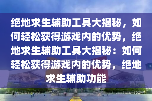 绝地求生辅助工具大揭秘，如何轻松获得游戏内的优势，绝地求生辅助工具大揭秘：如何轻松获得游戏内的优势，绝地求生辅助功能