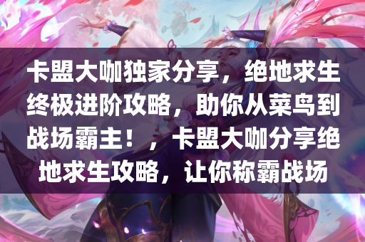 卡盟大咖独家分享，绝地求生终极进阶攻略，助你从菜鸟到战场霸主！，卡盟大咖分享绝地求生攻略，让你称霸战场