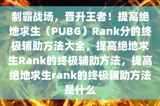 制霸战场,晋升王者!提高绝地求生(PUBG)Rank分的终极辅助方法大全,提高绝地求生Rank的终极辅助方法,提高绝地求生rank的终极辅助方法是什么