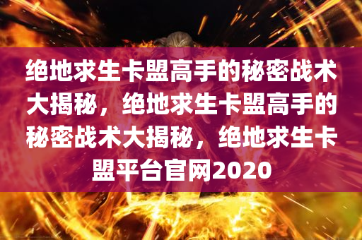 绝地求生卡盟高手的秘密战术大揭秘，绝地求生卡盟高手的秘密战术大揭秘，绝地求生卡盟平台官网2020