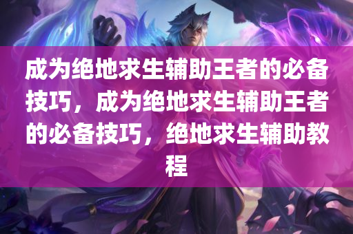 成为绝地求生辅助王者的必备技巧，成为绝地求生辅助王者的必备技巧，绝地求生辅助教程