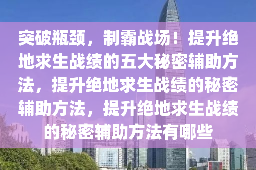 突破瓶颈,制霸战场!提升绝地求生战绩的五大秘密辅助方法,提升绝地求生战绩的秘密辅助方法,提升绝地求生战绩的秘密辅助方法有哪些