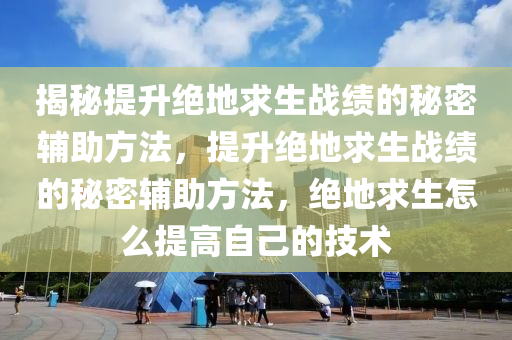 揭秘提升绝地求生战绩的秘密辅助方法，提升绝地求生战绩的秘密辅助方法，绝地求生怎么提高自己的技术