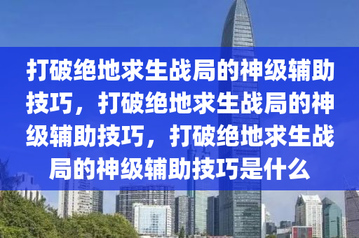 打破绝地求生战局的神级辅助技巧，打破绝地求生战局的神级辅助技巧，打破绝地求生战局的神级辅助技巧是什么