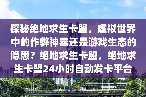 探秘绝地求生卡盟，虚拟世界中的作弊神器还是游戏生态的隐患？绝地求生卡盟，绝地求生卡盟24小时自动发卡平台