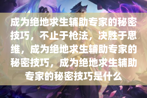 成为绝地求生辅助专家的秘密技巧，不止于枪法，决胜于思维，成为绝地求生辅助专家的秘密技巧，成为绝地求生辅助专家的秘密技巧是什么