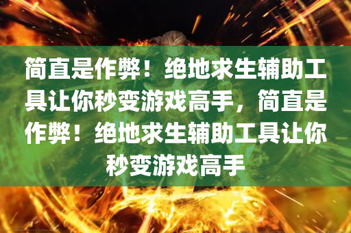 简直是作弊！绝地求生辅助工具让你秒变游戏高手，简直是作弊！绝地求生辅助工具让你秒变游戏高手