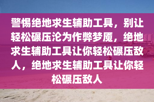 警惕绝地求生辅助工具，别让轻松碾压沦为作弊梦魇，绝地求生辅助工具让你轻松碾压敌人，绝地求生辅助工具让你轻松碾压敌人