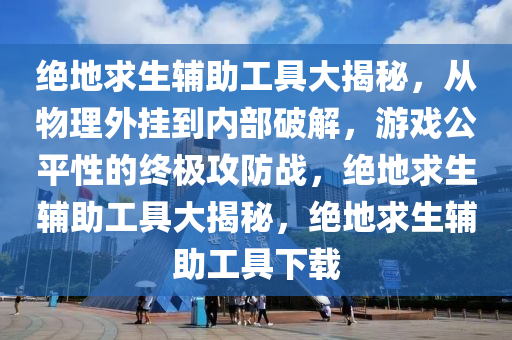 绝地求生辅助工具大揭秘,从物理外挂到内部破解,游戏公平性的终极攻防战,绝地求生辅助工具大揭秘,绝地求生辅助工具下载