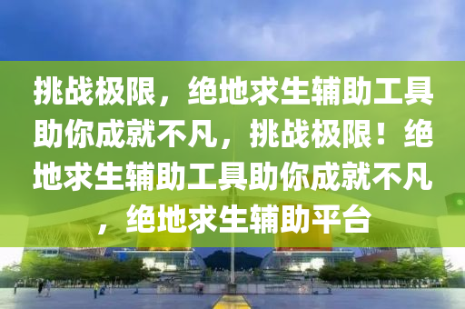 挑战极限，绝地求生辅助工具助你成就不凡，挑战极限！绝地求生辅助工具助你成就不凡，绝地求生辅助平台