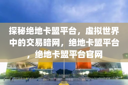 探秘绝地卡盟平台，虚拟世界中的交易暗网，绝地卡盟平台，绝地卡盟平台官网