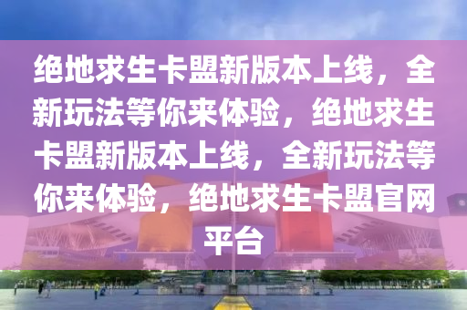 绝地求生卡盟新版本上线，全新玩法等你来体验，绝地求生卡盟新版本上线，全新玩法等你来体验，绝地求生卡盟官网平台