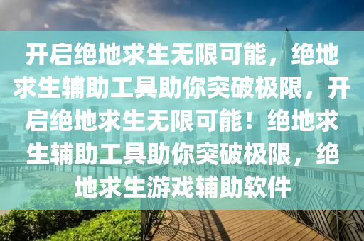 开启绝地求生无限可能，绝地求生辅助工具助你突破极限，开启绝地求生无限可能！绝地求生辅助工具助你突破极限，绝地求生游戏辅助软件
