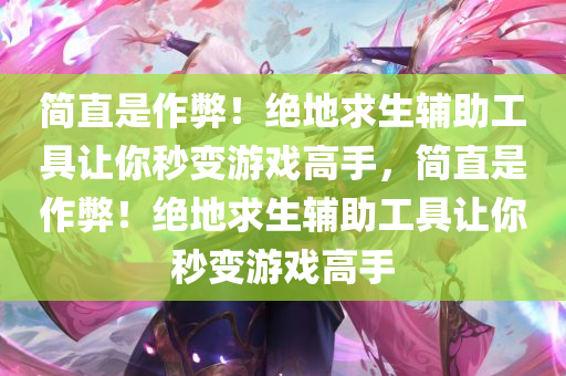 简直是作弊！绝地求生辅助工具让你秒变游戏高手，简直是作弊！绝地求生辅助工具让你秒变游戏高手