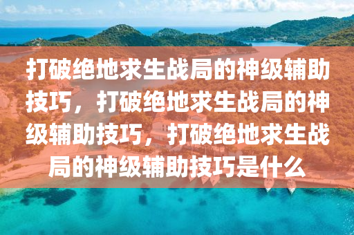 打破绝地求生战局的神级辅助技巧，打破绝地求生战局的神级辅助技巧，打破绝地求生战局的神级辅助技巧是什么
