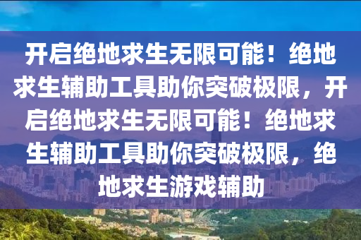 开启绝地求生无限可能！绝地求生辅助工具助你突破极限，开启绝地求生无限可能！绝地求生辅助工具助你突破极限，绝地求生游戏辅助