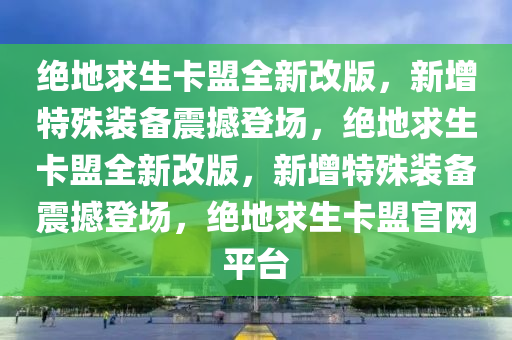 绝地求生卡盟全新改版，新增特殊装备震撼登场，绝地求生卡盟全新改版，新增特殊装备震撼登场，绝地求生卡盟官网平台