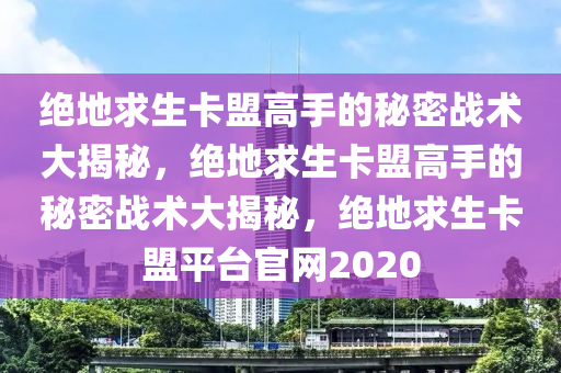 绝地求生卡盟高手的秘密战术大揭秘，绝地求生卡盟高手的秘密战术大揭秘，绝地求生卡盟平台官网2020