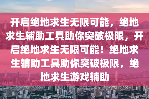 开启绝地求生无限可能，绝地求生辅助工具助你突破极限，开启绝地求生无限可能！绝地求生辅助工具助你突破极限，绝地求生游戏辅助