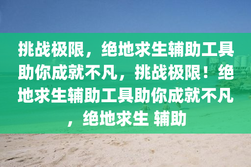 挑战极限，绝地求生辅助工具助你成就不凡，挑战极限！绝地求生辅助工具助你成就不凡，绝地求生 辅助