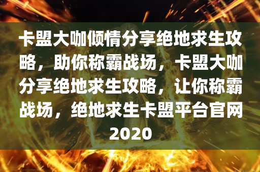 卡盟大咖倾情分享绝地求生攻略，助你称霸战场，卡盟大咖分享绝地求生攻略，让你称霸战场，绝地求生卡盟平台官网2020