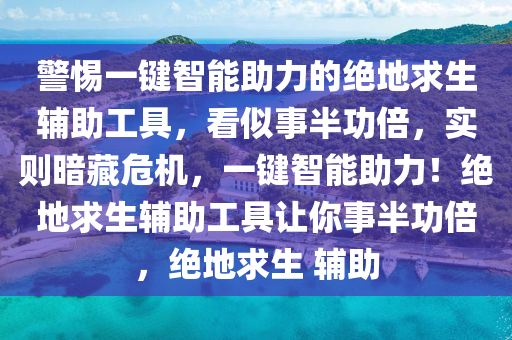 警惕一键智能助力的绝地求生辅助工具，看似事半功倍，实则暗藏危机，一键智能助力！绝地求生辅助工具让你事半功倍，绝地求生 辅助