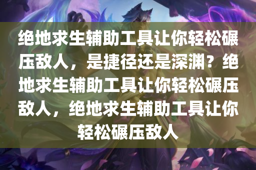 绝地求生辅助工具让你轻松碾压敌人，是捷径还是深渊？绝地求生辅助工具让你轻松碾压敌人，绝地求生辅助工具让你轻松碾压敌人