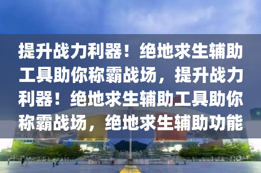 提升战力利器！绝地求生辅助工具助你称霸战场，提升战力利器！绝地求生辅助工具助你称霸战场，绝地求生辅助功能