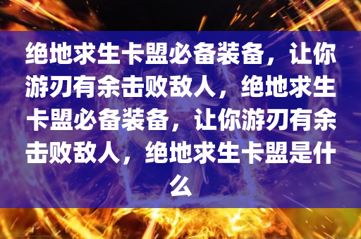 绝地求生卡盟必备装备，让你游刃有余击败敌人，绝地求生卡盟必备装备，让你游刃有余击败敌人，绝地求生卡盟是什么