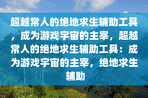 超越常人的绝地求生辅助工具,成为游戏宇宙的主宰,超越常人的绝地求生辅助工具:成为游戏宇宙的主宰,绝地求生 辅助